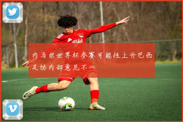 内马尔世界杯参赛可能性上升巴西足协内部意见不一