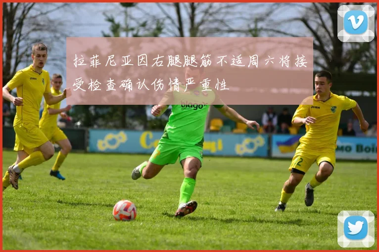 拉菲尼亚因右腿腿筋不适周六将接受检查确认伤情严重性