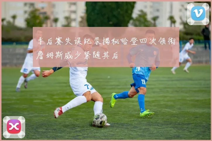 季后赛失误纪录揭秘哈登四次领衔詹姆斯威少紧随其后