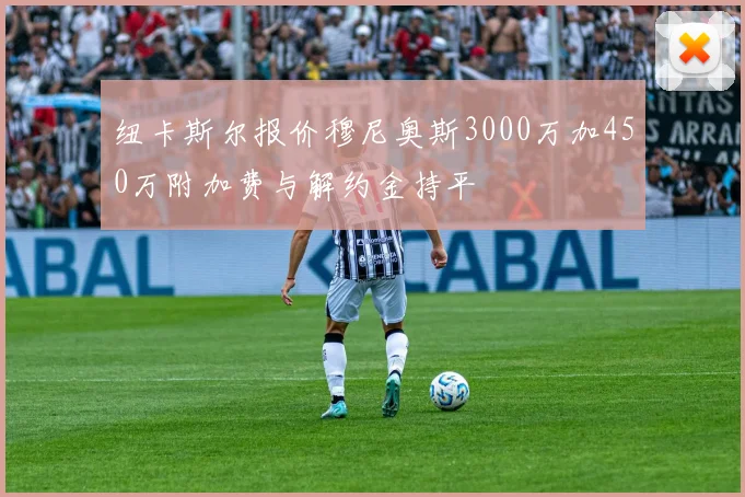 纽卡斯尔报价穆尼奥斯3000万加450万附加费与解约金持平