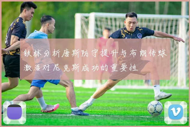 铁林分析唐斯防守提升与布朗传球激活对尼克斯成功的重要性