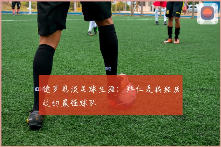 德罗恩谈足球生涯：拜仁是我经历过的最强球队