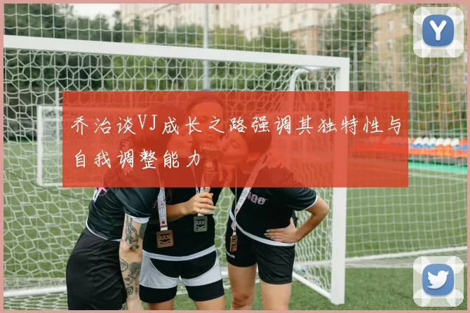 乔治谈VJ成长之路强调其独特性与自我调整能力