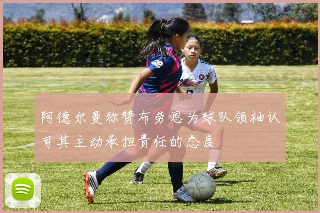 阿德尔曼称赞布劳恩为球队领袖认可其主动承担责任的态度