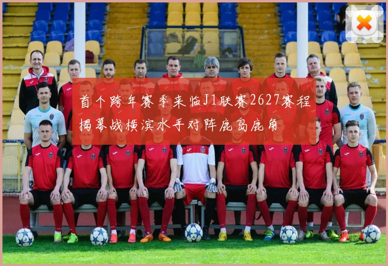 首个跨年赛季来临J1联赛2627赛程揭幕战横滨水手对阵鹿岛鹿角