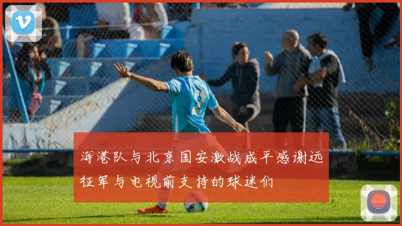海港队与北京国安激战成平感谢远征军与电视前支持的球迷们