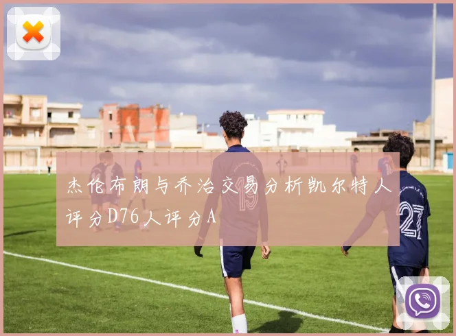 杰伦布朗与乔治交易分析凯尔特人评分D76人评分A