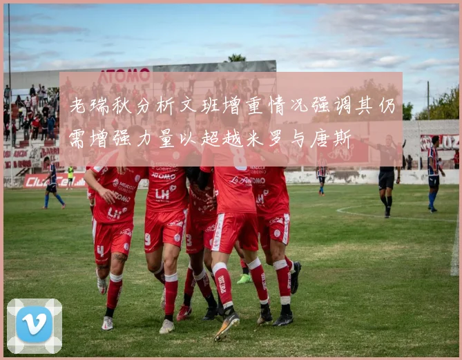 老瑞秋分析文班增重情况强调其仍需增强力量以超越米罗与唐斯