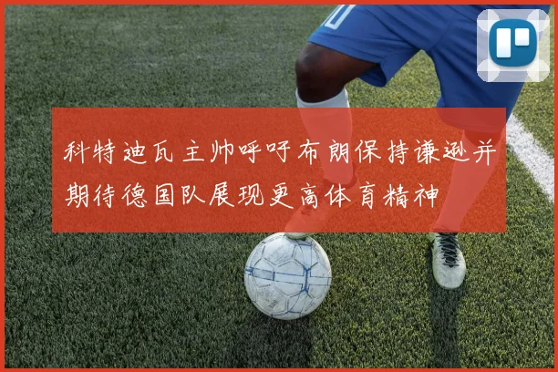 科特迪瓦主帅呼吁布朗保持谦逊并期待德国队展现更高体育精神