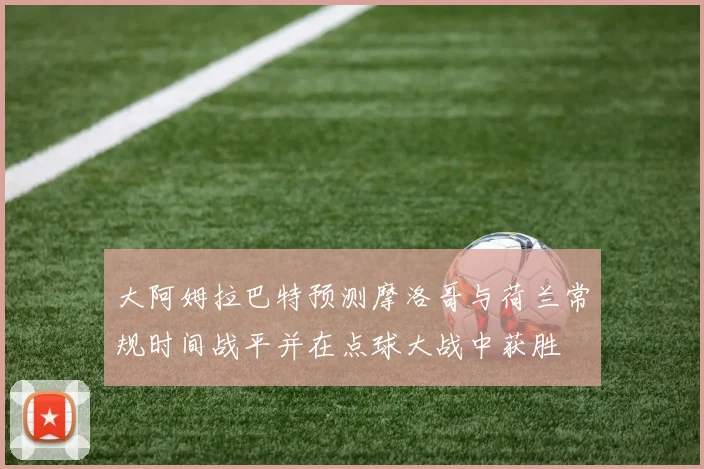 大阿姆拉巴特预测摩洛哥与荷兰常规时间战平并在点球大战中获胜