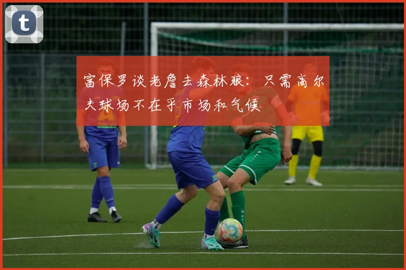 富保罗谈老詹去森林狼：只需高尔夫球场不在乎市场和气候
