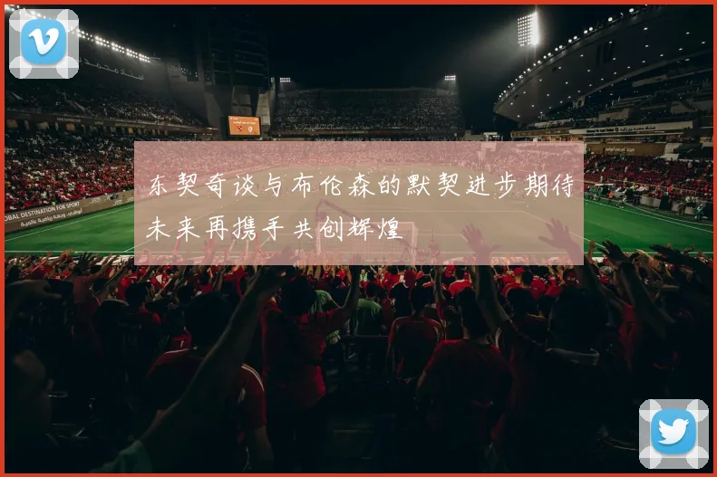 东契奇谈与布伦森的默契进步期待未来再携手共创辉煌